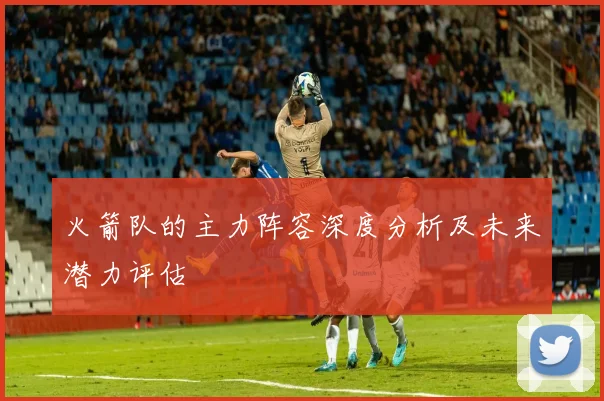 火箭队的主力阵容深度分析及未来潜力评估