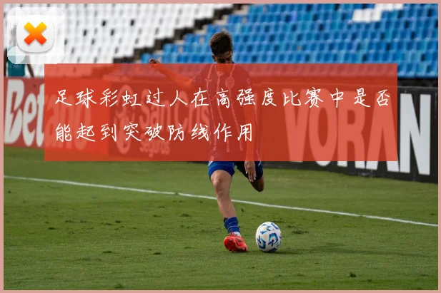 足球彩虹过人在高强度比赛中是否能起到突破防线作用