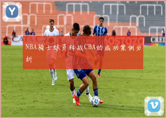 NBA骑士球员转战CBA的成功案例分析