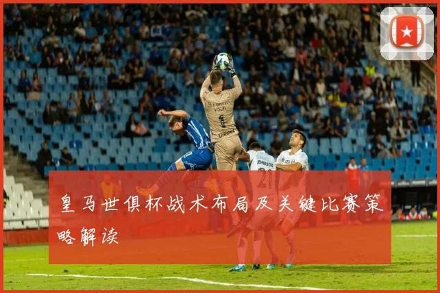 皇马世俱杯战术布局及关键比赛策略解读