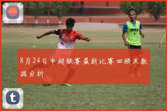 8月24日中超联赛最新比赛回顾及数据分析