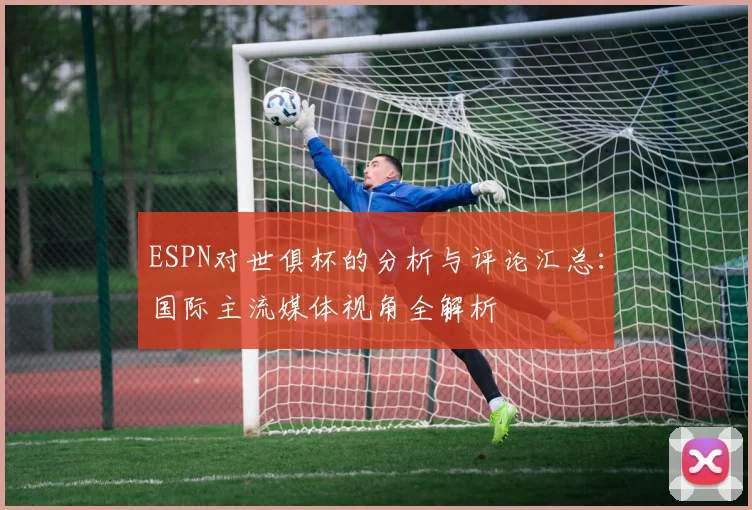 ESPN对世俱杯的分析与评论汇总：国际主流媒体视角全解析