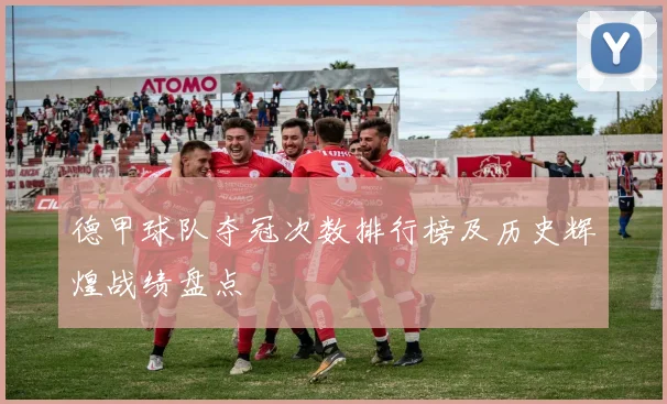 德甲球队夺冠次数排行榜及历史辉煌战绩盘点